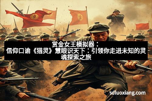 赏金女王模拟器：信仰口谕《猎灵》慧眼识天下：引领你走进未知的灵魂探索之旅