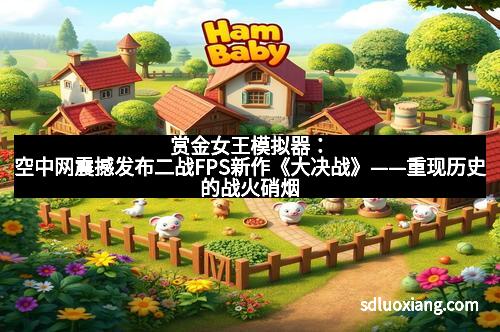赏金女王模拟器：空中网震撼发布二战FPS新作《大决战》——重现历史的战火硝烟