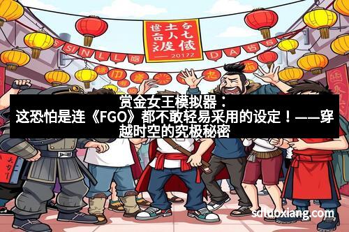 赏金女王模拟器：这恐怕是连《FGO》都不敢轻易采用的设定！——穿越时空的究极秘密